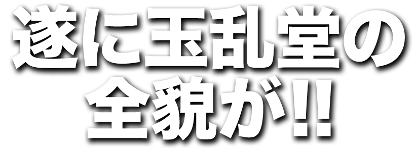 遂に玉乱堂の全貌が